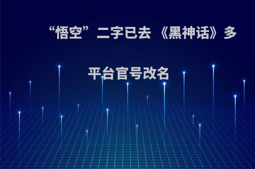 “悟空”二字已去 《黑神话》多平台官号改名