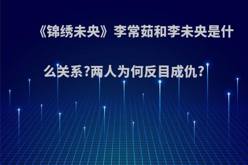 《锦绣未央》李常茹和李未央是什么关系?两人为何反目成仇?