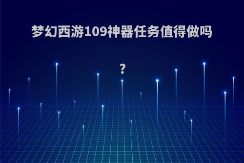 梦幻西游109神器任务值得做吗?