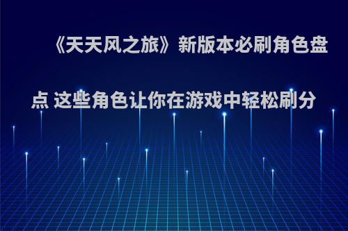 《天天风之旅》新版本必刷角色盘点 这些角色让你在游戏中轻松刷分