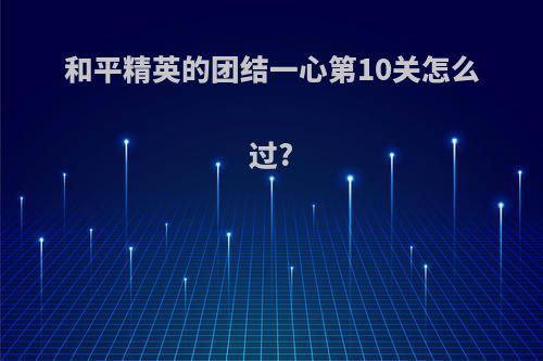和平精英的团结一心第10关怎么过?