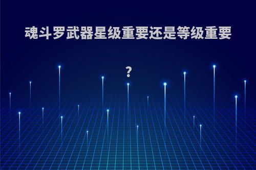 魂斗罗武器星级重要还是等级重要?