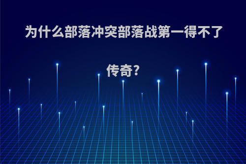 为什么部落冲突部落战第一得不了传奇?