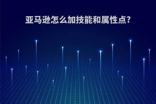 亚马逊怎么加技能和属性点?