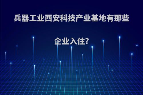 兵器工业西安科技产业基地有那些企业入住?