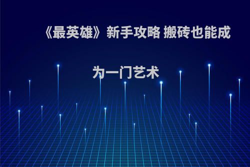《最英雄》新手攻略 搬砖也能成为一门艺术