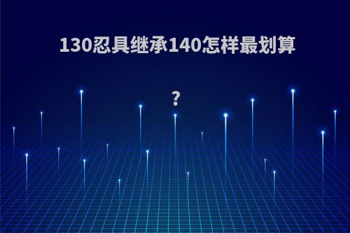 130忍具继承140怎样最划算?
