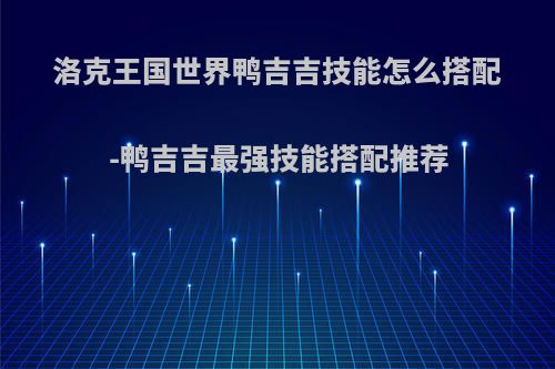 洛克王国世界鸭吉吉技能怎么搭配-鸭吉吉最强技能搭配推荐