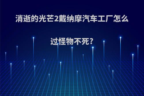 消逝的光芒2戴纳摩汽车工厂怎么过怪物不死?