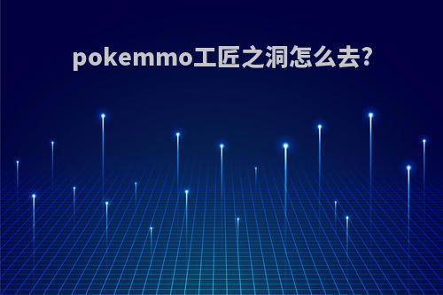 pokemmo工匠之洞怎么去?