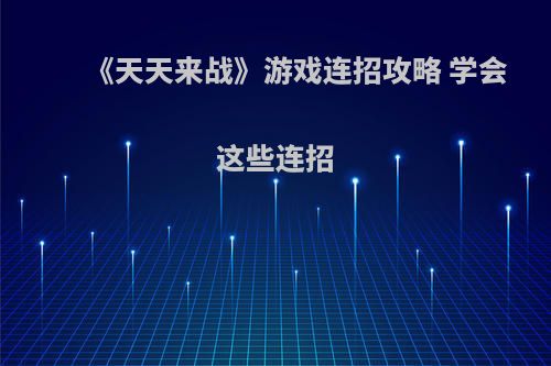 《天天来战》游戏连招攻略 学会这些连招