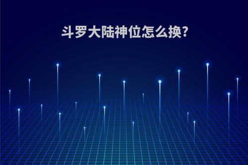 斗罗大陆神位怎么换?