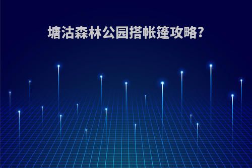 塘沽森林公园搭帐篷攻略?