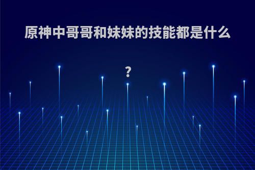 原神中哥哥和妹妹的技能都是什么?