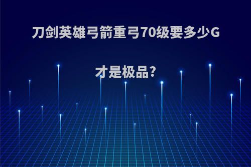 刀剑英雄弓箭重弓70级要多少G才是极品?