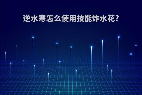 逆水寒怎么使用技能炸水花?