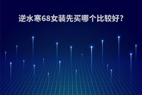 逆水寒68女装先买哪个比较好?