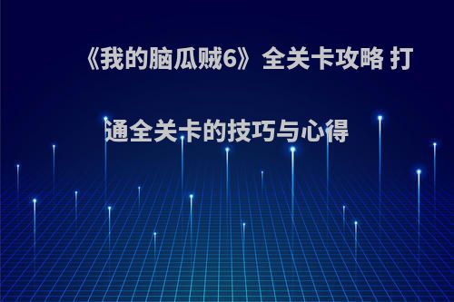 《我的脑瓜贼6》全关卡攻略 打通全关卡的技巧与心得