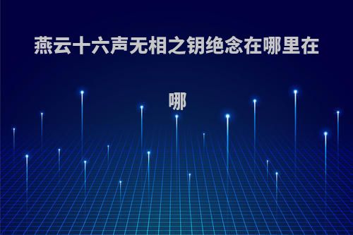 燕云十六声无相之钥绝念在哪里在哪