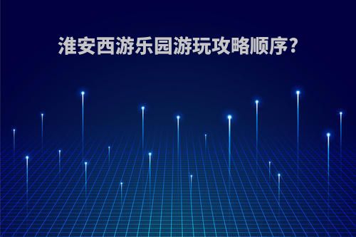淮安西游乐园游玩攻略顺序?