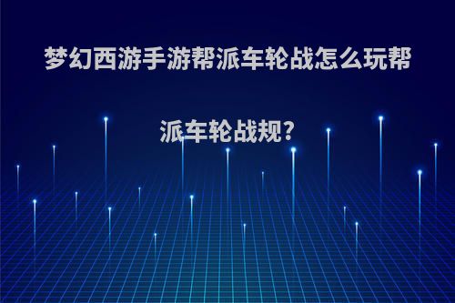 梦幻西游手游帮派车轮战怎么玩帮派车轮战规?