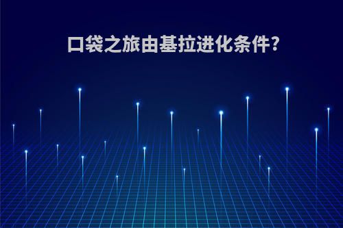 口袋之旅由基拉进化条件?