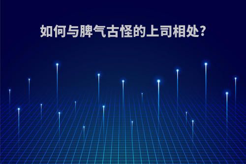 如何与脾气古怪的上司相处?