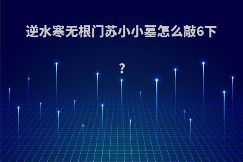 逆水寒无根门苏小小墓怎么敲6下?