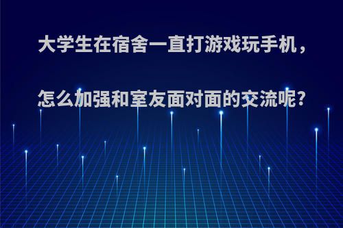 大学生在宿舍一直打游戏玩手机，怎么加强和室友面对面的交流呢?