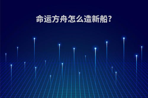 命运方舟怎么造新船?