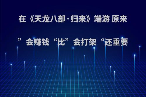 在《天龙八部·归来》端游 原来”会赚钱“比”会打架“还重要