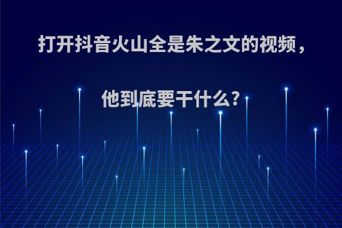 打开抖音火山全是朱之文的视频，他到底要干什么?