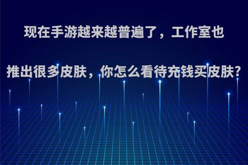 现在手游越来越普遍了，工作室也推出很多皮肤，你怎么看待充钱买皮肤?