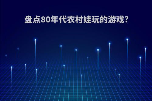 盘点80年代农村娃玩的游戏?