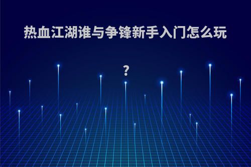 热血江湖谁与争锋新手入门怎么玩?