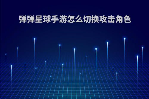 弹弹星球手游怎么切换攻击角色