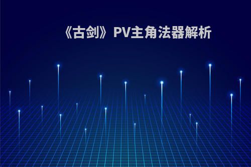《古剑》PV主角法器解析