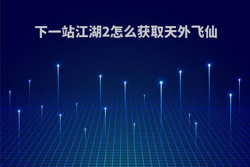下一站江湖2怎么获取天外飞仙