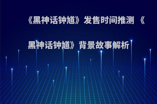 《黑神话钟馗》发售时间推测 《黑神话钟馗》背景故事解析