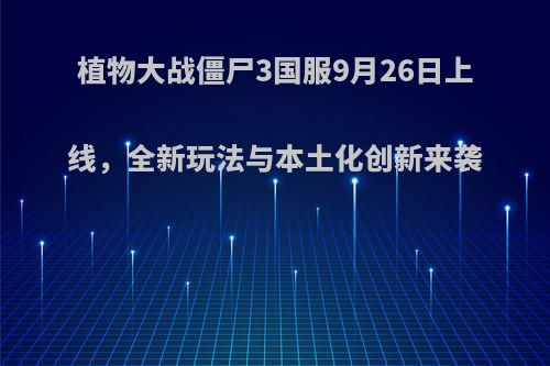 植物大战僵尸3国服9月26日上线，全新玩法与本土化创新来袭(植物大战僵尸3国服什么时候能玩)