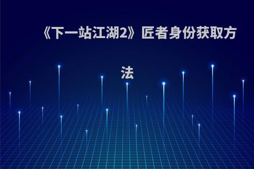 《下一站江湖2》匠者身份获取方法