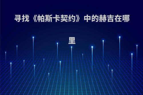 寻找《帕斯卡契约》中的赫吉在哪里