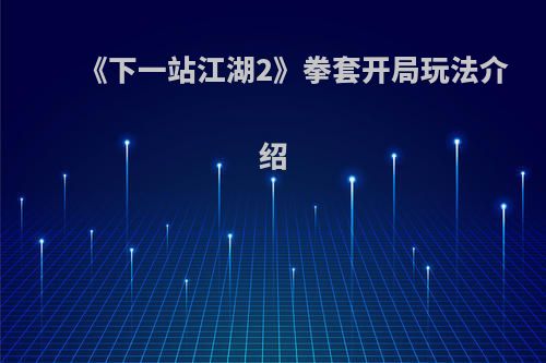 《下一站江湖2》拳套开局玩法介绍