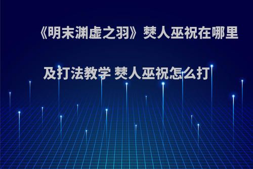 《明末渊虚之羽》僰人巫祝在哪里及打法教学 僰人巫祝怎么打