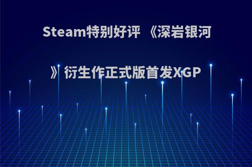 Steam特别好评 《深岩银河》衍生作正式版首发XGP
