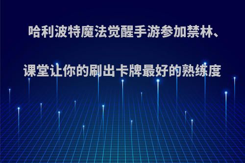 哈利波特魔法觉醒手游参加禁林、课堂让你的刷出卡牌最好的熟练度