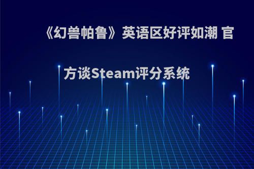 《幻兽帕鲁》英语区好评如潮 官方谈Steam评分系统