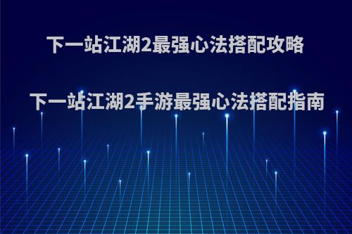 下一站江湖2最强心法搭配攻略 下一站江湖2手游最强心法搭配指南
