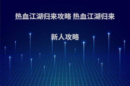 热血江湖归来攻略 热血江湖归来新人攻略