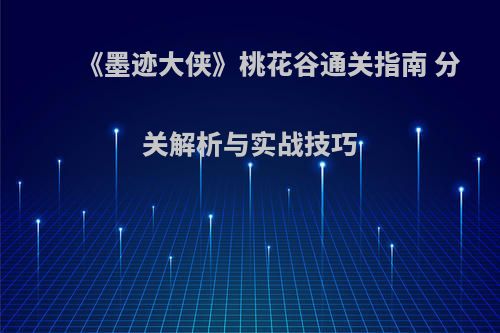 《墨迹大侠》桃花谷通关指南 分关解析与实战技巧